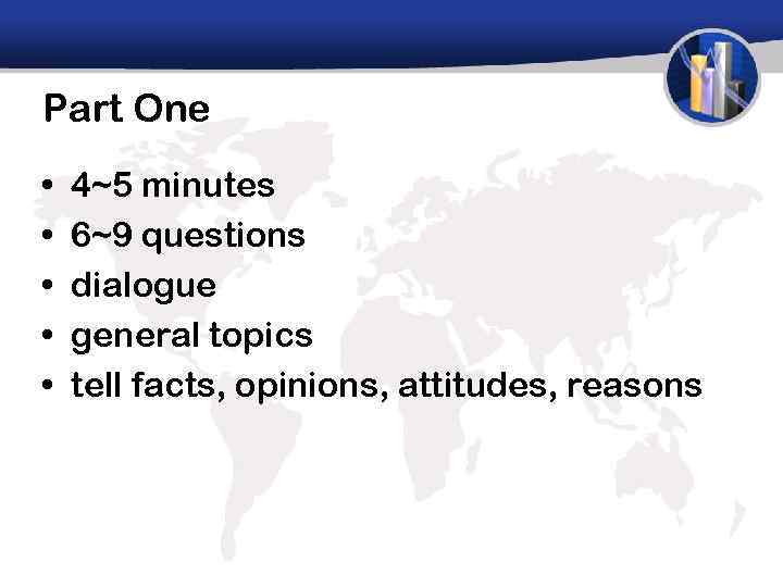 Part One • • • 4~5 minutes 6~9 questions dialogue general topics tell facts,