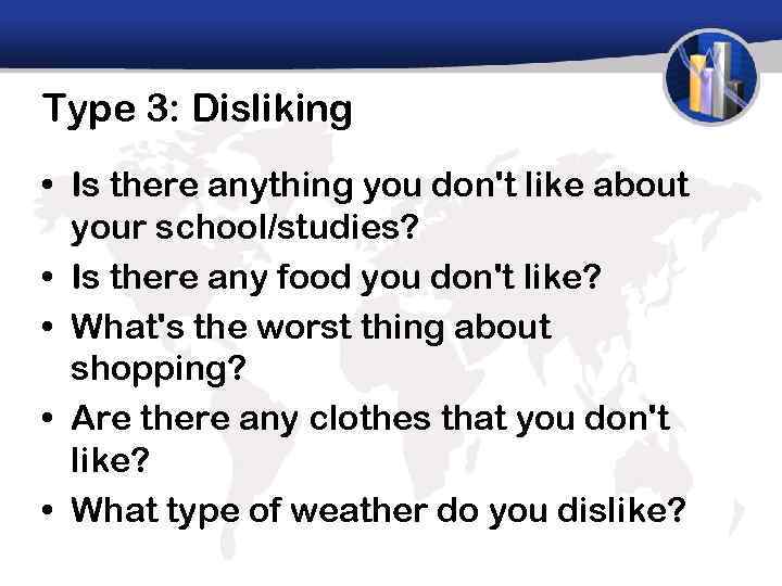 Type 3: Disliking • Is there anything you don't like about your school/studies? •