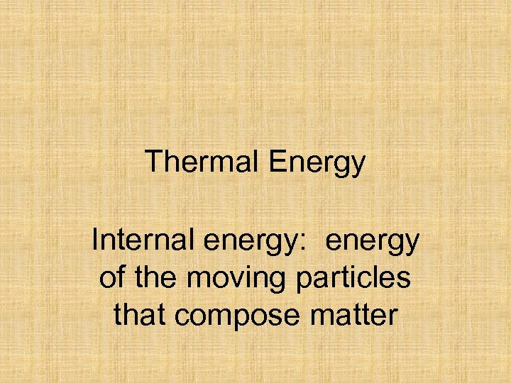 Thermal Energy Internal energy: energy of the moving particles that compose matter 