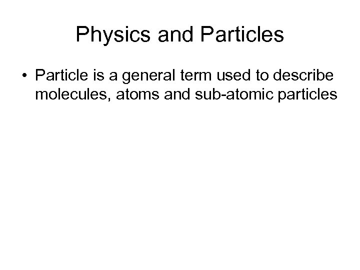 Physics and Particles • Particle is a general term used to describe molecules, atoms