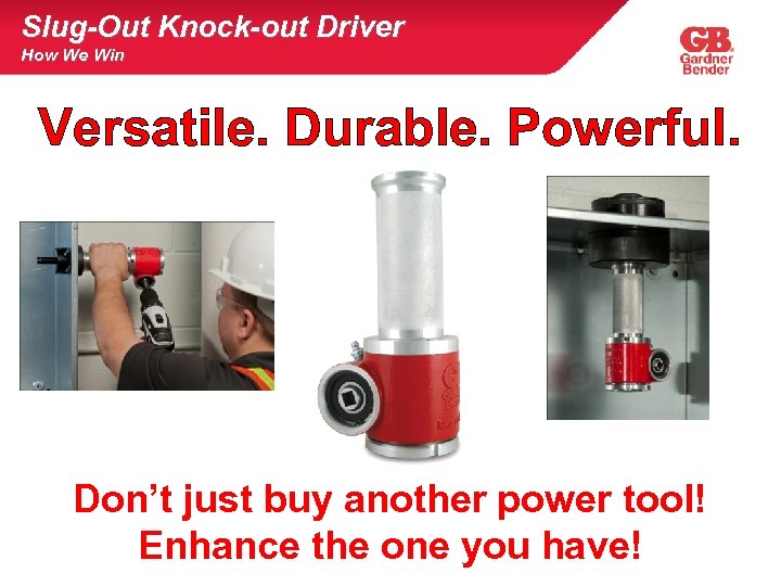 Slug-Out Knock-out Driver How We Win Versatile. Durable. Powerful. Don’t just buy another power