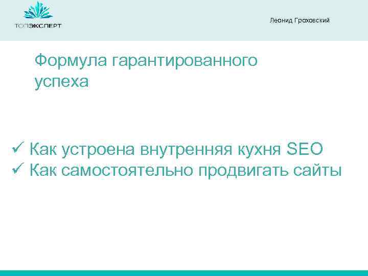 Леонид Гроховский Формула гарантированного успеха ü Как устроена внутренняя кухня SEO ü Как самостоятельно