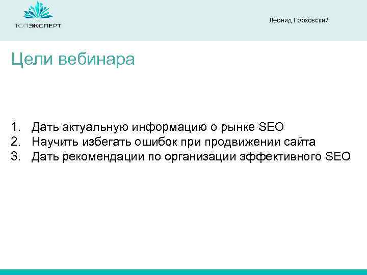 Леонид Гроховский Цели вебинара 1. Дать актуальную информацию о рынке SEO 2. Научить избегать