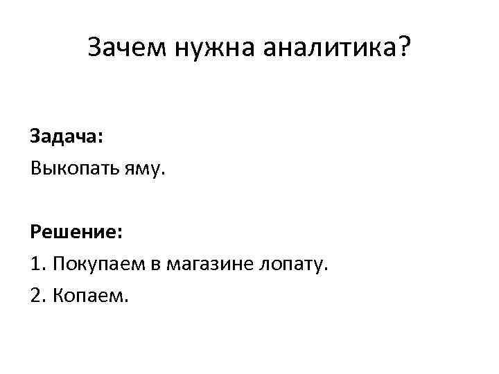 Зачем нужна аналитика? Задача: Выкопать яму. Решение: 1. Покупаем в магазине лопату. 2. Копаем.