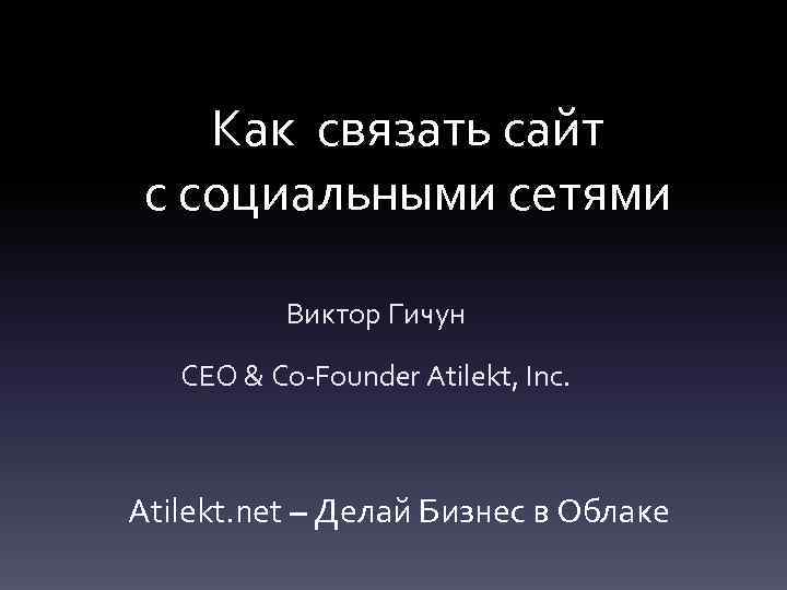 Как связать сайт с социальными сетями Виктор Гичун CEO & Co-Founder Atilekt, Inc. Atilekt.