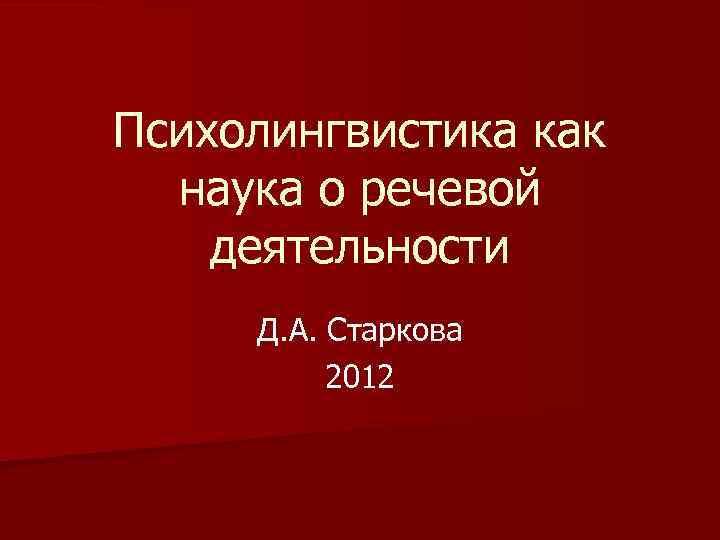 Психолингвистика как наука о речевой деятельности Д. А. Старкова 2012 