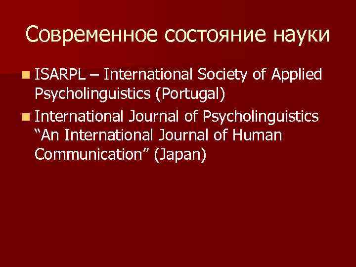 Современное состояние науки n ISARPL – International Society of Applied Psycholinguistics (Portugal) n International