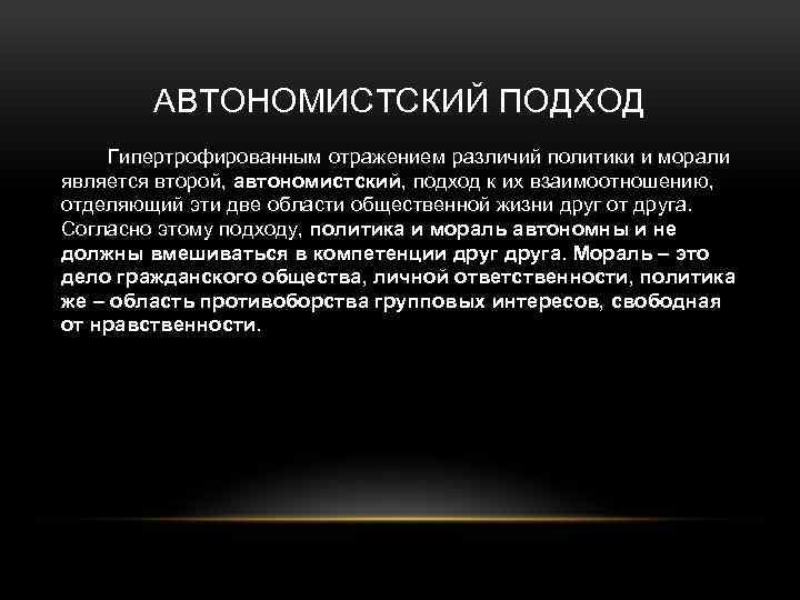 АВТОНОМИСТСКИЙ ПОДХОД Гипертрофированным отражением различий политики и морали является второй, автономистский, подход к их