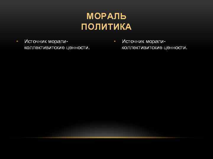 МОРАЛЬ ПОЛИТИКА • Источник морали- коллективитские ценности. 