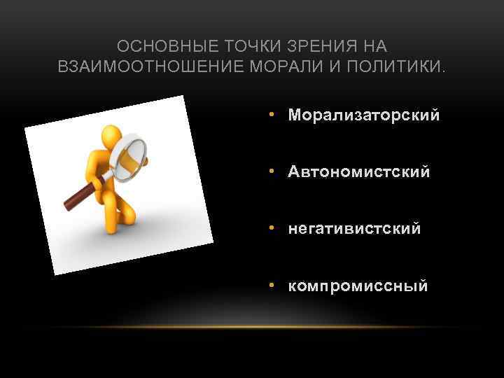 ОСНОВНЫЕ ТОЧКИ ЗРЕНИЯ НА ВЗАИМООТНОШЕНИЕ МОРАЛИ И ПОЛИТИКИ. • Морализаторский • Автономистский • негативистский