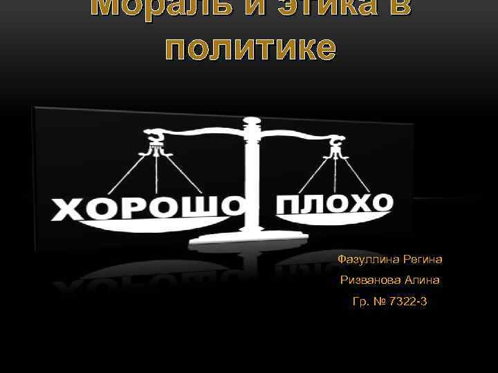 Мораль и этика в политике Фазуллина Регина Ризванова Алина Гр. № 7322 -3 