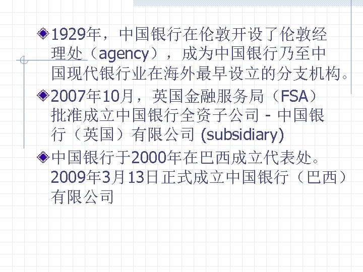 1929年，中国银行在伦敦开设了伦敦经 理处（agency），成为中国银行乃至中 国现代银行业在海外最早设立的分支机构。 2007年 10月，英国金融服务局（FSA） 批准成立中国银行全资子公司 - 中国银 行（英国）有限公司 (subsidiary) 中国银行于2000年在巴西成立代表处。 2009年 3月13日正式成立中国银行（巴西） 有限公司