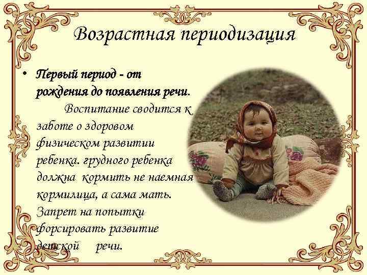 Возрастная периодизация • Первый период - от рождения до появления речи. Воспитание сводится к
