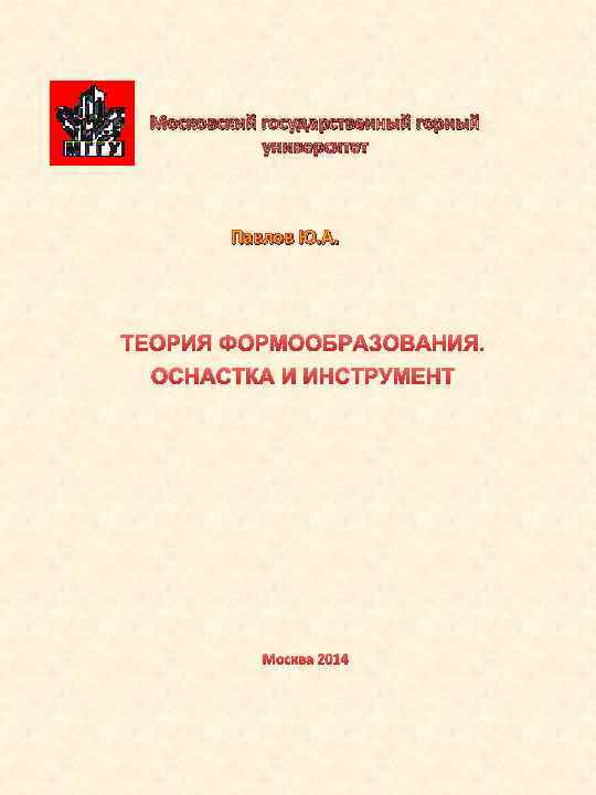 Московский государственный горный университет Павлов Ю. А. ТЕОРИЯ ФОРМООБРАЗОВАНИЯ. ОСНАСТКА И ИНСТРУМЕНТ Москва 2014