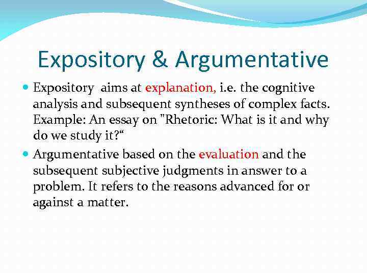 Expository & Argumentative Expository aims at explanation, i. e. the cognitive analysis and subsequent