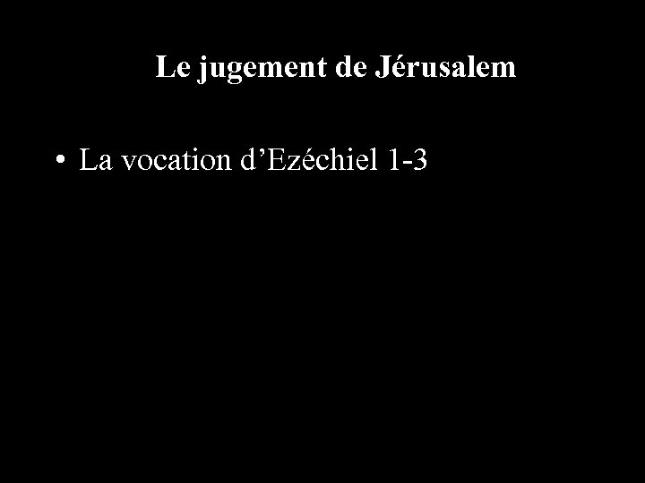Le jugement de Jérusalem • La vocation d’Ezéchiel 1 -3 