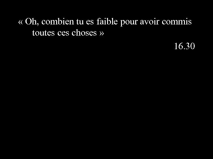  « Oh, combien tu es faible pour avoir commis toutes choses » 16.