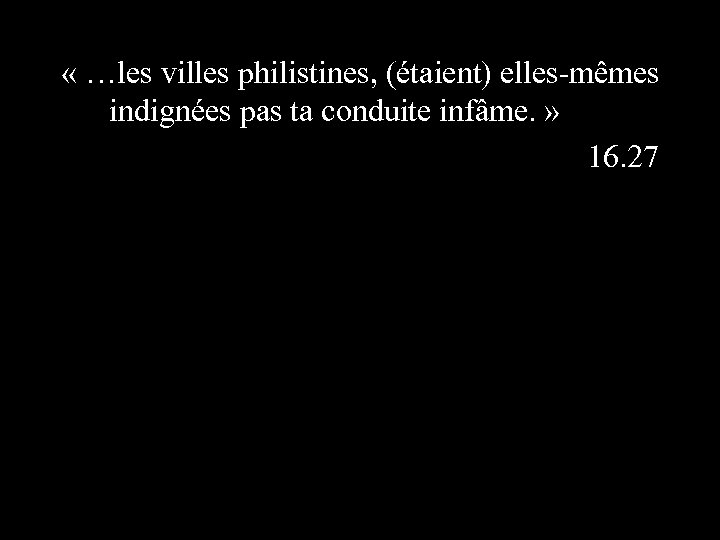  « …les villes philistines, (étaient) elles-mêmes indignées pas ta conduite infâme. » 16.