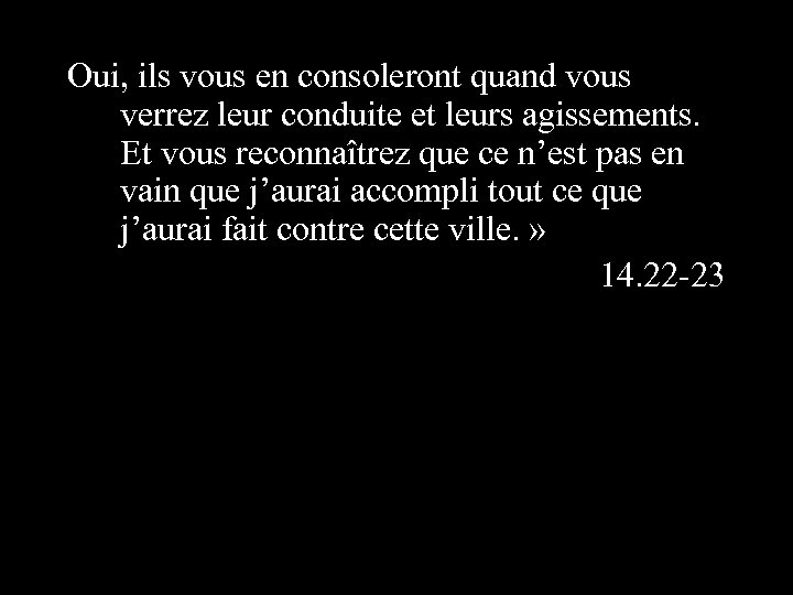 Oui, ils vous en consoleront quand vous verrez leur conduite et leurs agissements. Et