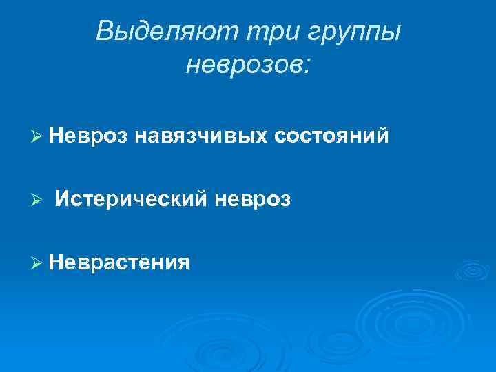 Выделяют три группы неврозов: Ø Невроз навязчивых состояний Ø Истерический невроз Ø Неврастения 