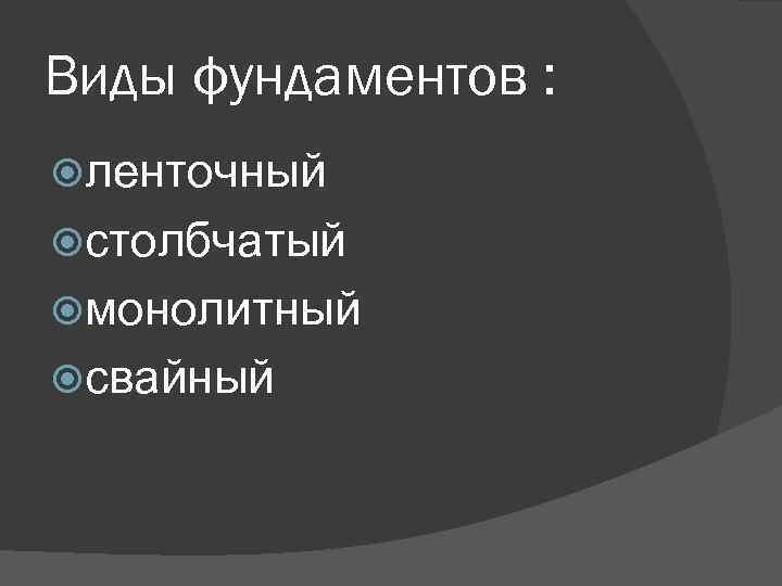 Виды фундаментов : ленточный столбчатый монолитный свайный 