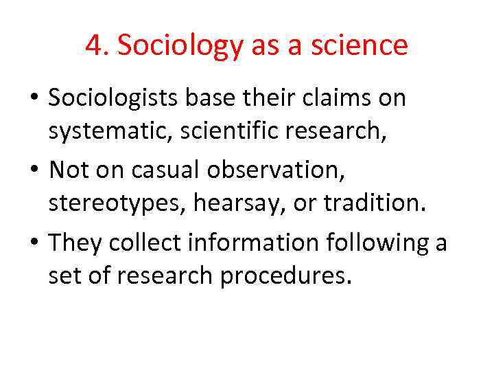 4. Sociology as a science • Sociologists base their claims on systematic, scientific research,