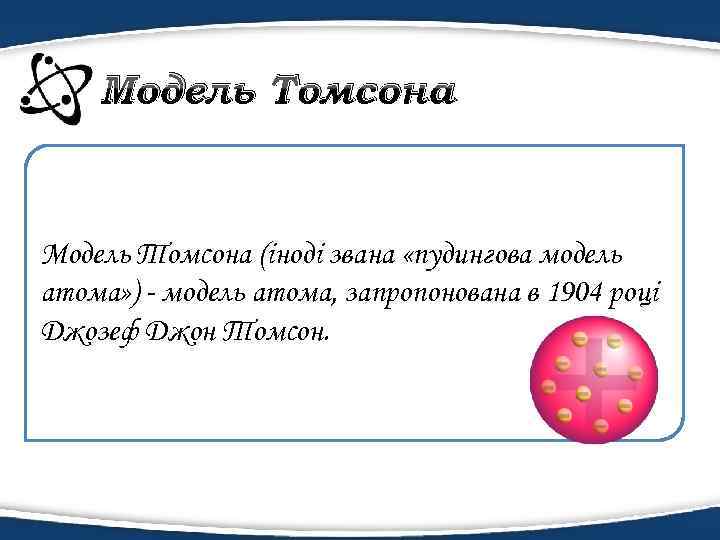 Модель Томсона (іноді звана «пудингова модель атома» ) - модель атома, запропонована в 1904