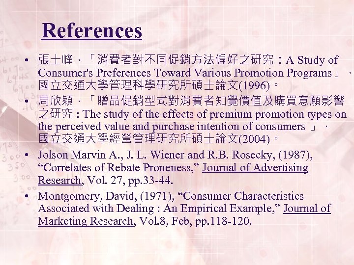 References • 張士峰，「消費者對不同促銷方法偏好之研究：A Study of Consumer's Preferences Toward Various Promotion Programs」， 國立交通大學管理科學研究所碩士論文(1996)。 • 周欣穎，「贈品促銷型式對消費者知覺價值及購買意願影響