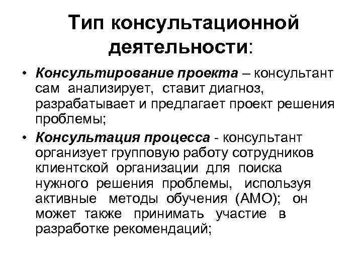 Тип консультационной деятельности: • Консультирование проекта – консультант сам анализирует, ставит диагноз, разрабатывает и