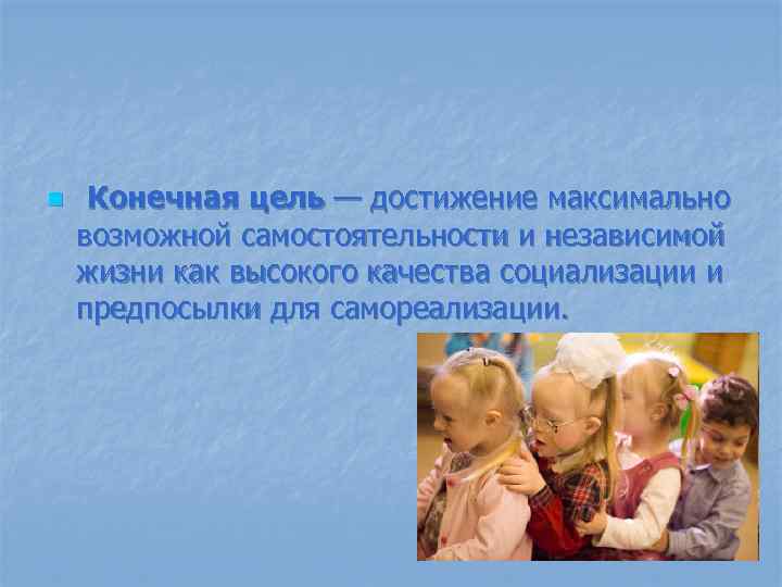 n Конечная цель — достижение максимально возможной самостоятельности и независимой жизни как высокого качества