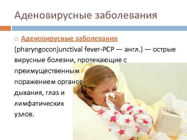 Аденовирусные заболевания (pharyngoconjunctival fever-PCP — англ. ) — острые вирусные болезни, протекающие с преимущественным