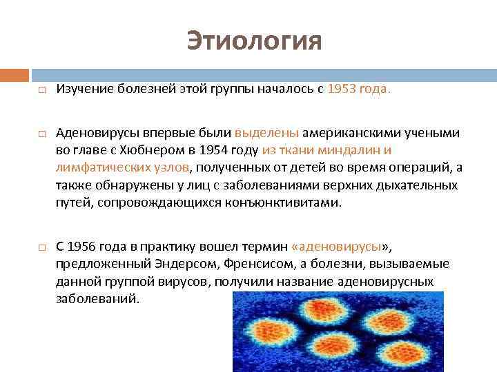 Этиология Изучение болезней этой группы началось с 1953 года. Аденовирусы впервые были выделены американскими