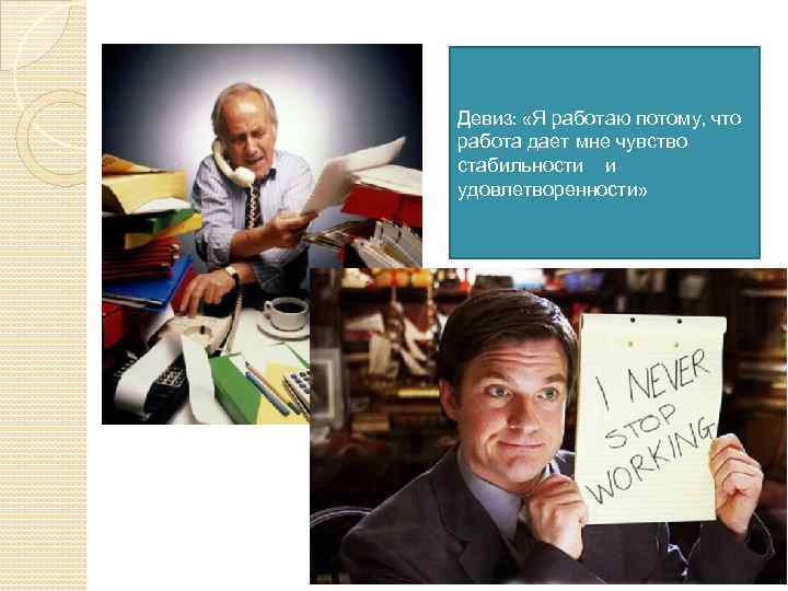 Девиз: «Я работаю потому, что работа дает мне чувство стабильности и удовлетворенности» 