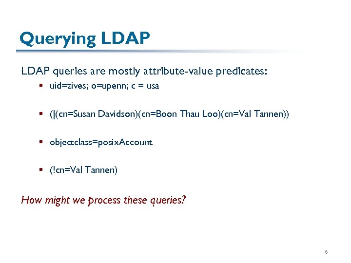 Querying LDAP queries are mostly attribute-value predicates: § uid=zives; o=upenn; c = usa §
