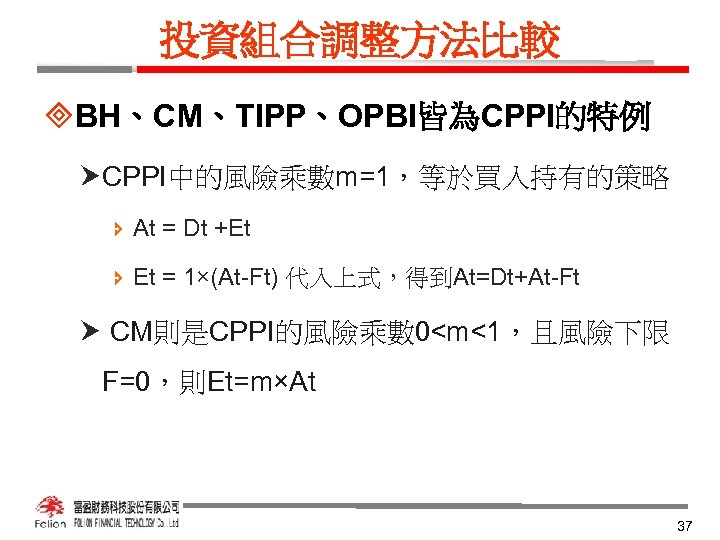 投資組合調整方法比較 ³BH、CM、TIPP、OPBI皆為CPPI的特例 CPPI中的風險乘數m=1，等於買入持有的策略 î At = Dt +Et î Et = 1×(At-Ft) 代入上式，得到At=Dt+At-Ft CM則是CPPI的風險乘數