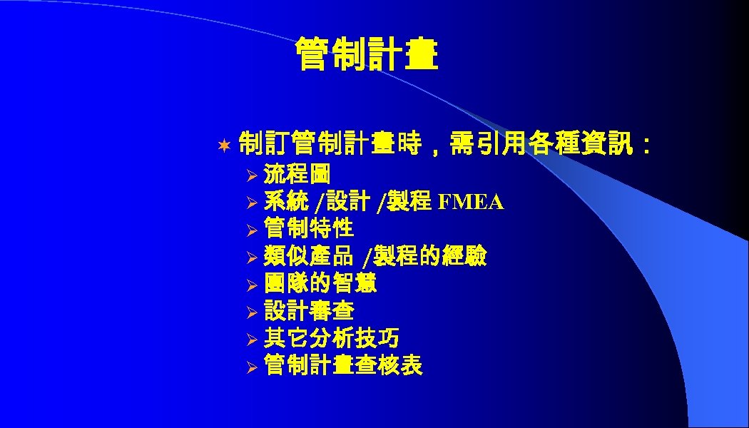 管制計畫 ¬ 制訂管制計畫時，需引用各種資訊： Ø 流程圖 Ø 系統 /設計 /製程 FMEA Ø 管制特性 Ø 類似產品
