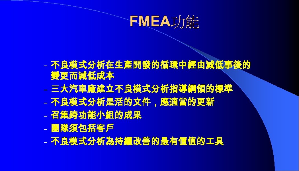 FMEA功能 – 不良模式分析在生產開發的循環中經由減低事後的 – – – 變更而減低成本 三大汽車廠建立不良模式分析指導綱領的標準 不良模式分析是活的文件，應適當的更新 召集跨功能小組的成果 團隊須包括客戶 不良模式分析為持續改善的最有價值的 具 