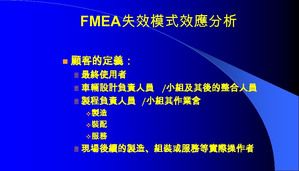 FMEA失效模式效應分析 n 顧客的定義： 最終使用者 3 車輛設計負責人員 /小組及其後的整合人員 3 製程負責人員 /小組其作業含 3 v 製造 v