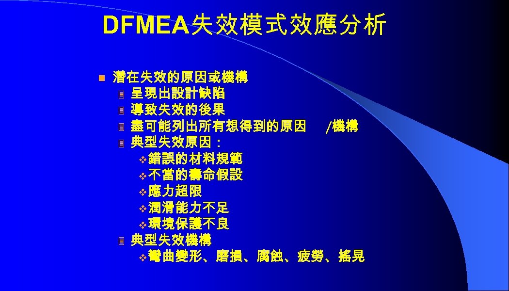 DFMEA失效模式效應分析 n 潛在失效的原因或機構 3 呈現出設計缺陷 3 導致失效的後果 3 盡可能列出所有想得到的原因 /機構 3 典型失效原因： v 錯誤的材料規範