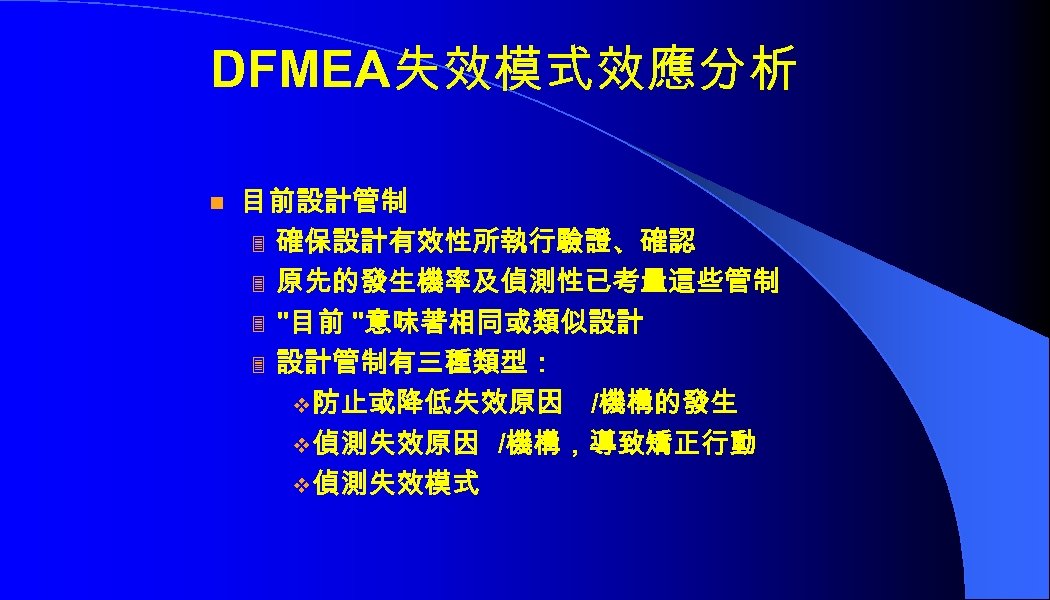 DFMEA失效模式效應分析 n 目前設計管制 3 確保設計有效性所執行驗證、確認 3 原先的發生機率及偵測性已考量這些管制 3 "目前 "意味著相同或類似設計 3 設計管制有三種類型： v 防止或降低失效原因