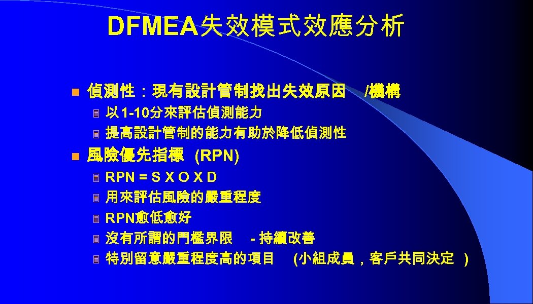 DFMEA失效模式效應分析 n 偵測性：現有設計管制找出失效原因 3 3 n /機構 以 1 -10分來評估偵測能力 提高設計管制的能力有助於降低偵測性 風險優先指標 (RPN) 3