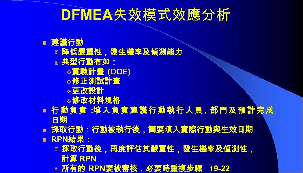 DFMEA失效模式效應分析 n n 建議行動 3 降低嚴重性，發生機率及偵測能力 3 典型行動有如： v 實驗計畫 (DOE) v 修正測試計畫 v