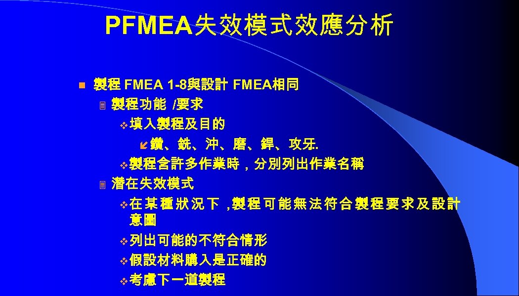 PFMEA失效模式效應分析 n 製程 FMEA 1 -8與設計 FMEA相同 3 製程功能 /要求 v 填入製程及目的 í 鑽、銑、沖、磨、銲、攻牙.