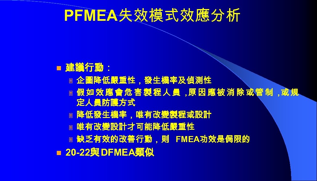 PFMEA失效模式效應分析 n 建議行動： 3 3 3 n 企圖降低嚴重性，發生機率及偵測性 假如效應會危害製程人員， 因應被消除或管制， 規 原 或 定人員防護方式