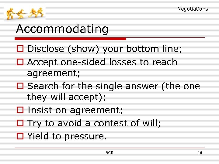 Negotiations Accommodating o Disclose (show) your bottom line; o Accept one-sided losses to reach