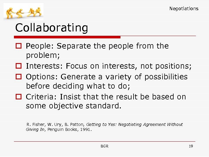 Negotiations Collaborating o People: Separate the people from the problem; o Interests: Focus on