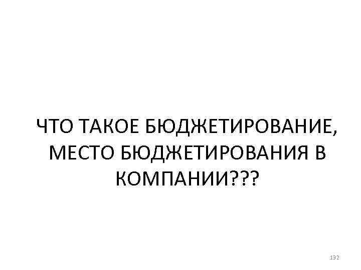 ЧТО ТАКОЕ БЮДЖЕТИРОВАНИЕ, МЕСТО БЮДЖЕТИРОВАНИЯ В КОМПАНИИ? ? ? 132 