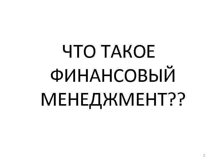 ЧТО ТАКОЕ ФИНАНСОВЫЙ МЕНЕДЖМЕНТ? ? 2 