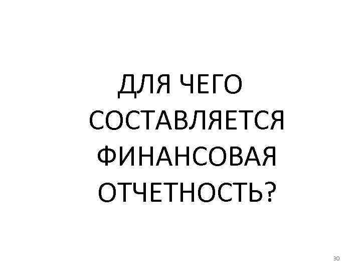 ДЛЯ ЧЕГО СОСТАВЛЯЕТСЯ ФИНАНСОВАЯ ОТЧЕТНОСТЬ? 30 