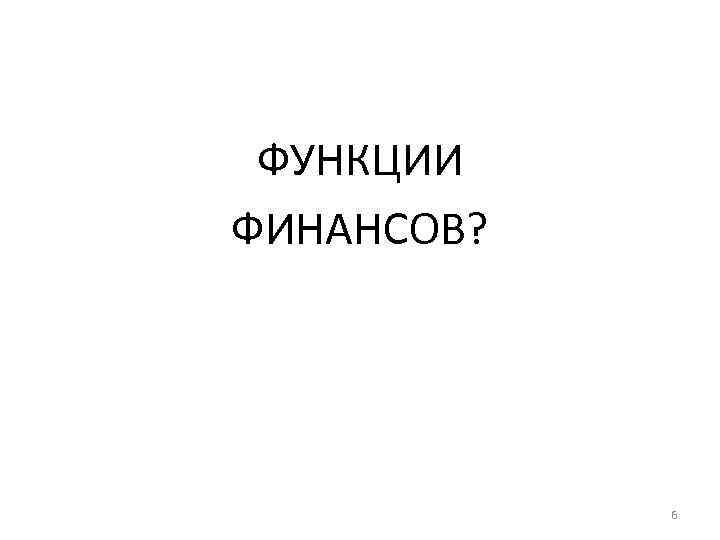ФУНКЦИИ ФИНАНСОВ? 6 